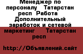 Менеджер по персоналу - Татарстан респ. Работа » Дополнительный заработок и сетевой маркетинг   . Татарстан респ.